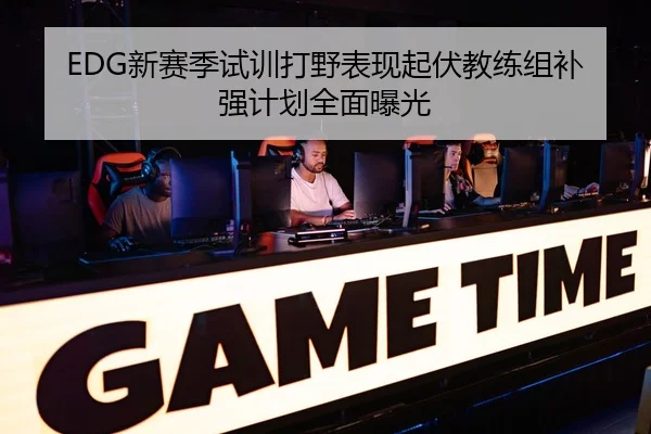 EDG新赛季试训打野表现起伏教练组补强计划全面曝光