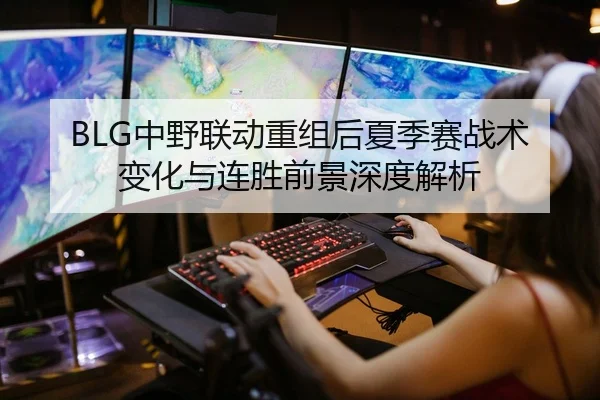 BLG中野联动重组后夏季赛战术变化与连胜前景深度解析