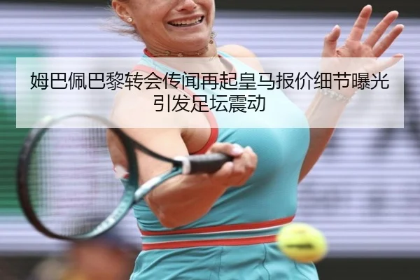 姆巴佩巴黎转会传闻再起皇马报价细节曝光引发足坛震动